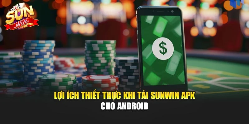 Lợi ích thiết thực khi tải Sunwin APK cho Android